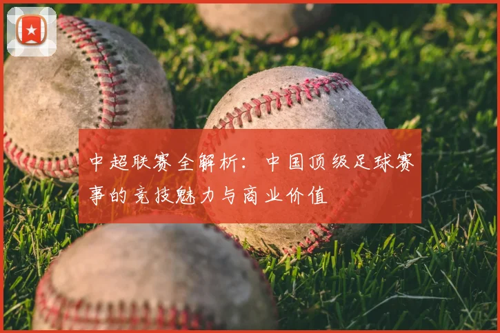 中超联赛全解析：中国顶级足球赛事的竞技魅力与商业价值