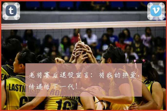 老将赛后退役宣言:将我的热爱,传递给下一代!