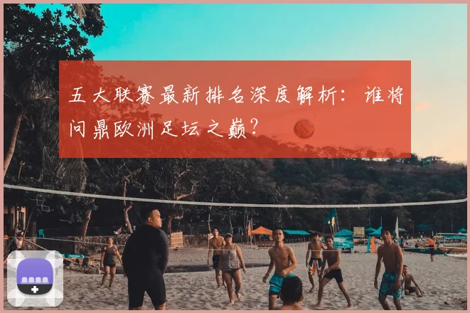五大联赛最新排名深度解析:谁将问鼎欧洲足坛之巅?