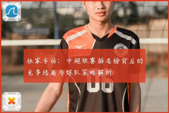 独家专访:中超联赛排名榜背后的竞争格局与球队策略解析