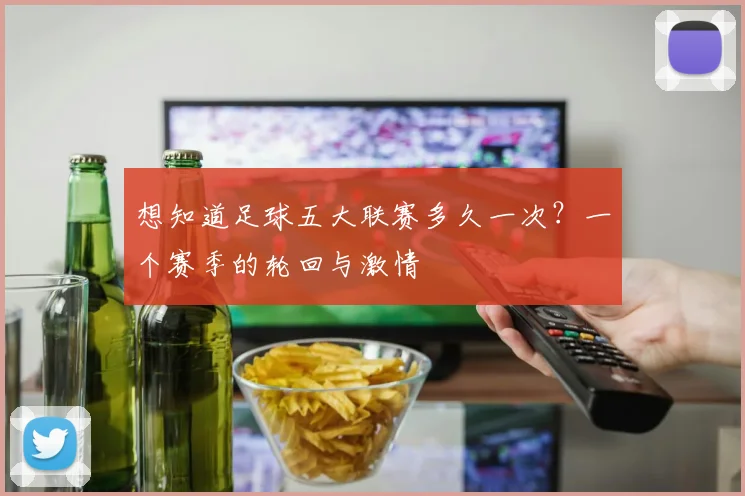 想知道足球五大联赛多久一次？一个赛季的轮回与激情