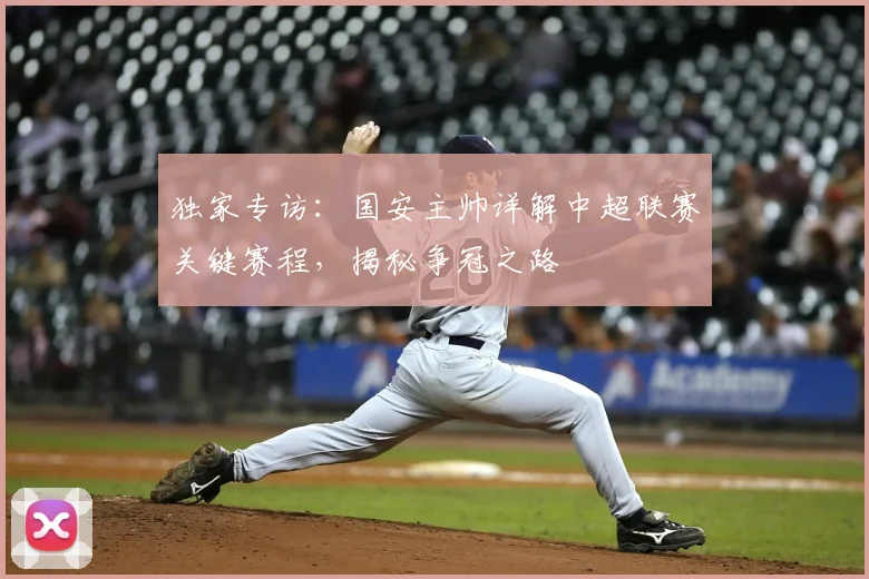 独家专访：国安主帅详解中超联赛关键赛程，揭秘争冠之路