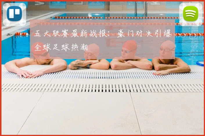 五大联赛最新战报：豪门对决引爆全球足球热潮