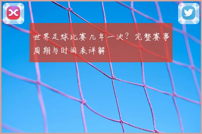 世界足球比赛几年一次?完整赛事周期与时间表详解