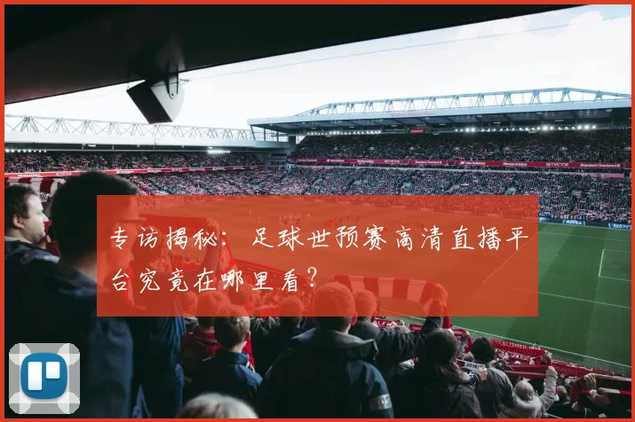 专访揭秘：足球世预赛高清直播平台究竟在哪里看？