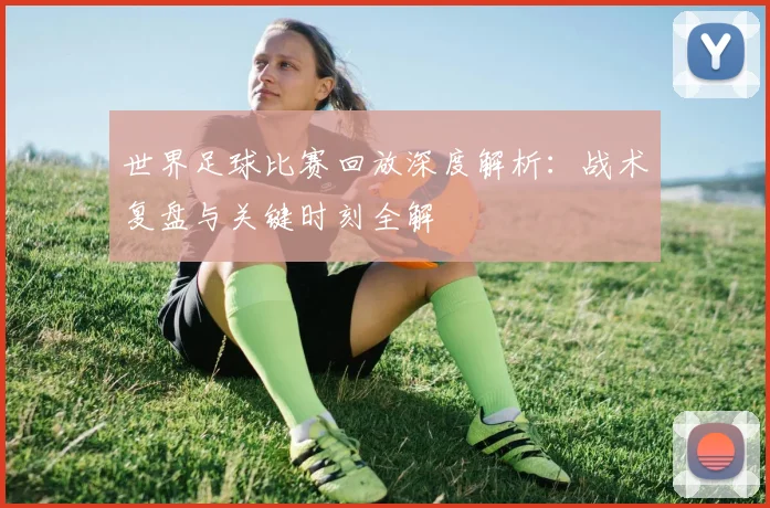 世界足球比赛回放深度解析：战术复盘与关键时刻全解