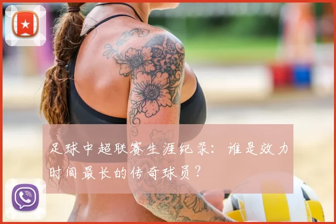 足球中超联赛生涯纪录：谁是效力时间最长的传奇球员？