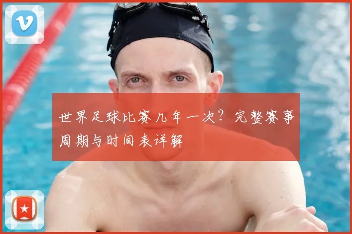 世界足球比赛几年一次？完整赛事周期与时间表详解