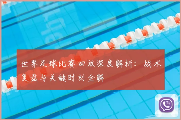 世界足球比赛回放深度解析：战术复盘与关键时刻全解