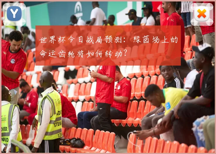 世界杯今日战局预测:绿茵场上的命运齿轮将如何转动?