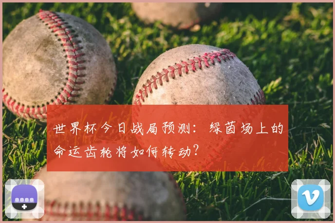 世界杯今日战局预测:绿茵场上的命运齿轮将如何转动?