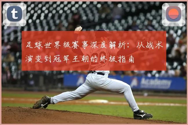 足球世界级赛事深度解析:从战术演变到冠军王朝的终极指南