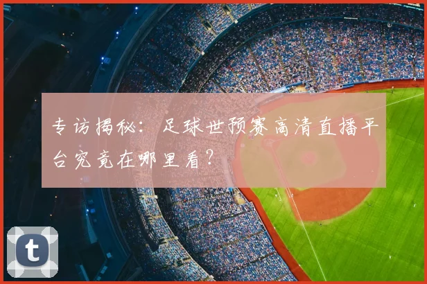 专访揭秘:足球世预赛高清直播平台究竟在哪里看?